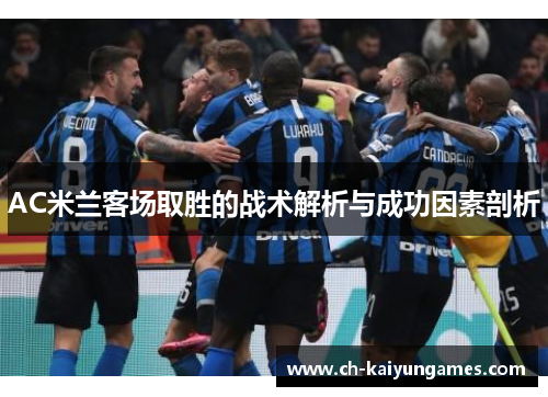 AC米兰客场取胜的战术解析与成功因素剖析