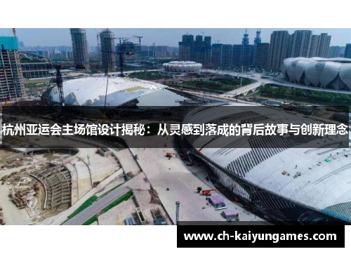 杭州亚运会主场馆设计揭秘：从灵感到落成的背后故事与创新理念