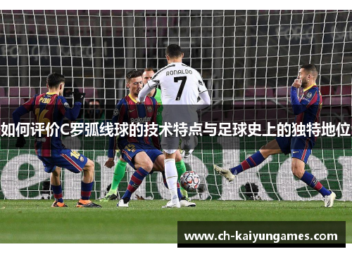 如何评价C罗弧线球的技术特点与足球史上的独特地位