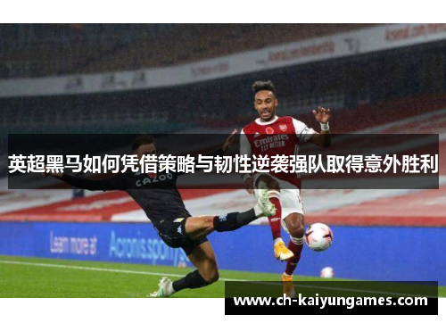 英超黑马如何凭借策略与韧性逆袭强队取得意外胜利