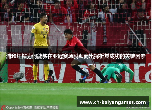 浦和红钻为何能够在亚冠赛场脱颖而出探析其成功的关键因素